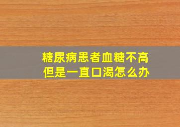 糖尿病患者血糖不高 但是一直口渴怎么办